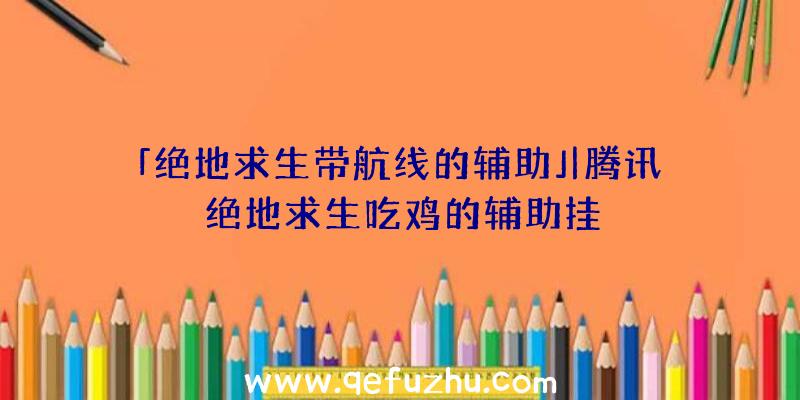 「绝地求生带航线的辅助」|腾讯绝地求生吃鸡的辅助挂